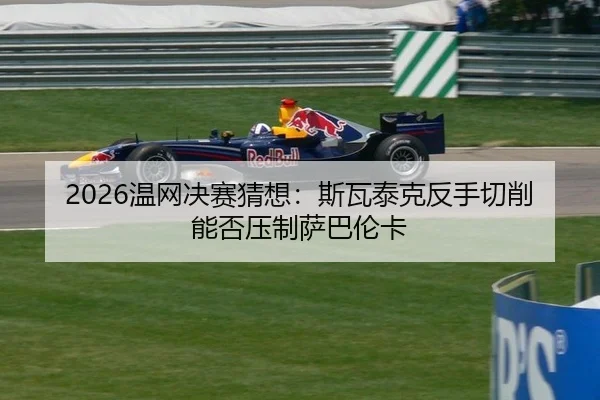 2026温网决赛猜想：斯瓦泰克反手切削能否压制萨巴伦卡