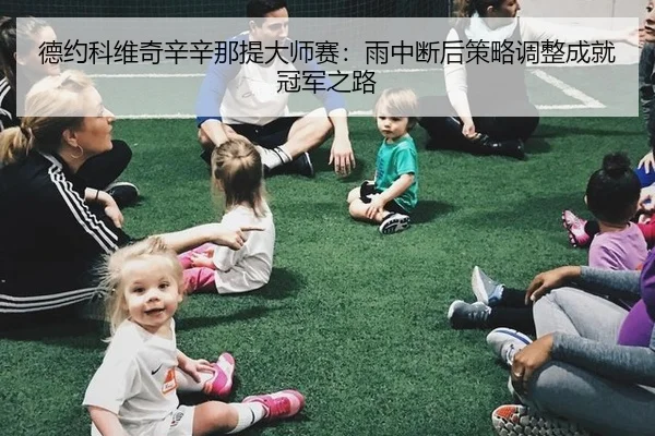 德约科维奇辛辛那提大师赛：雨中断后策略调整成就冠军之路
